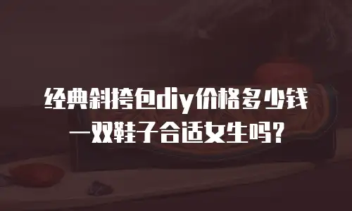 经典斜挎包diy价格多少钱一双鞋子合适女生吗？