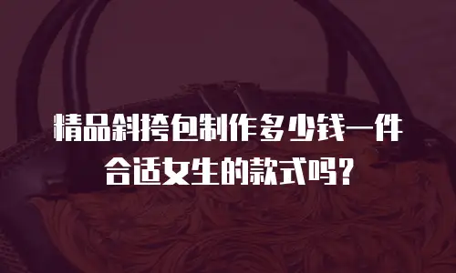 精品斜挎包制作多少钱一件合适女生的款式吗？