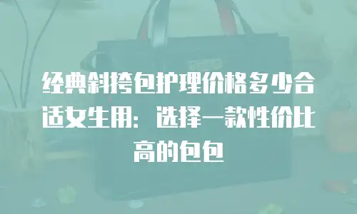 经典斜挎包护理价格多少合适女生用：选择一款性价比高的包包