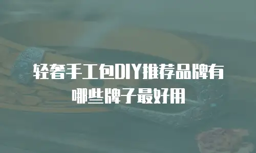轻奢手工包DIY推荐品牌有哪些牌子最好用
