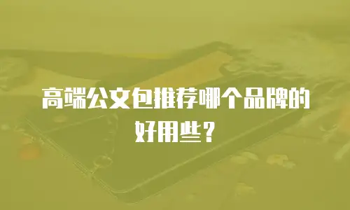 高端公文包推荐哪个品牌的好用些？