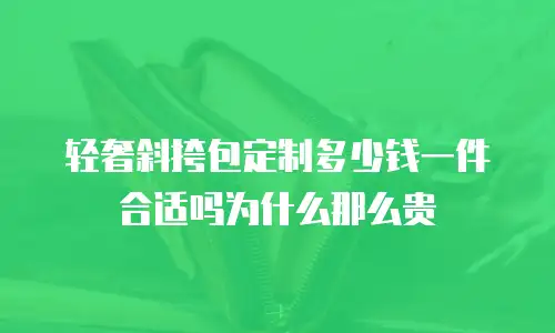 轻奢斜挎包定制多少钱一件合适吗为什么那么贵