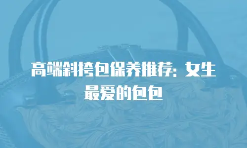 高端斜挎包保养推荐: 女生最爱的包包