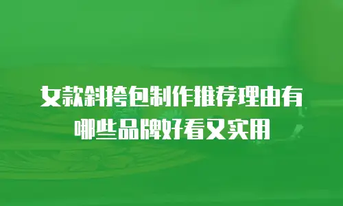 女款斜挎包制作推荐理由有哪些品牌好看又实用