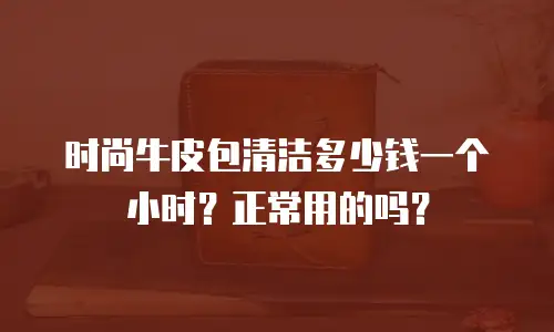 时尚牛皮包清洁多少钱一个小时？正常用的吗？