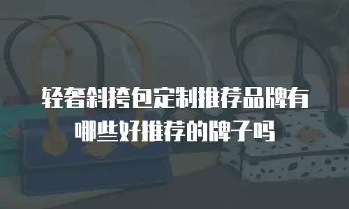 轻奢斜挎包定制推荐品牌有哪些好推荐的牌子吗