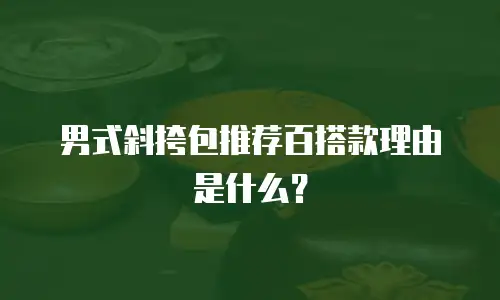 男式斜挎包推荐百搭款理由是什么？