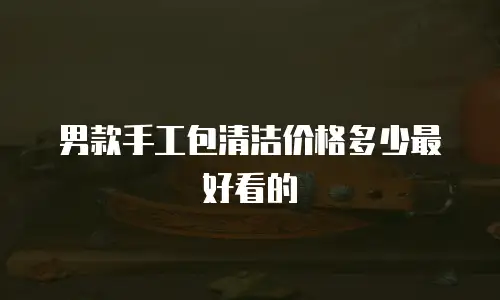 男款手工包清洁价格多少最好看的