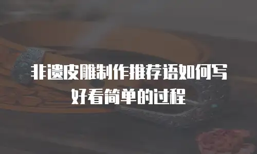 非遗皮雕制作推荐语如何写好看简单的过程