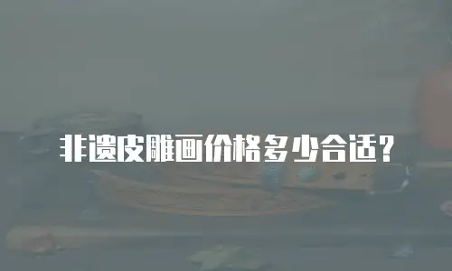 非遗皮雕画价格多少合适？