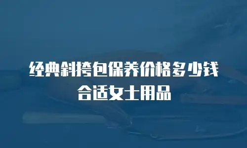 经典斜挎包保养价格多少钱合适女士用品
