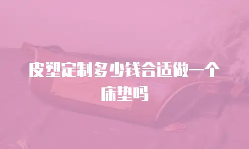 皮塑定制多少钱合适做一个床垫吗