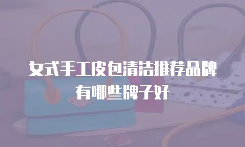女式手工皮包清洁推荐品牌有哪些牌子好