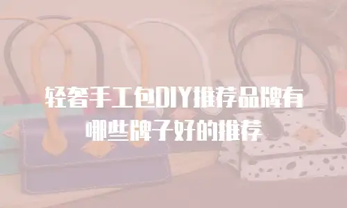 轻奢手工包DIY推荐品牌有哪些牌子好的推荐