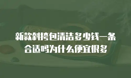 新款斜挎包清洁多少钱一条合适吗为什么便宜很多