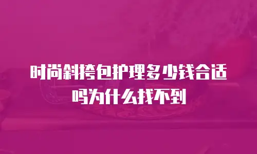 时尚斜挎包护理多少钱合适吗为什么找不到