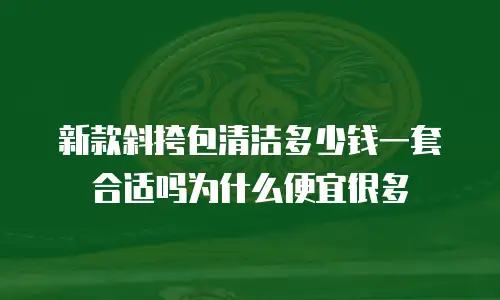 新款斜挎包清洁多少钱一套合适吗为什么便宜很多