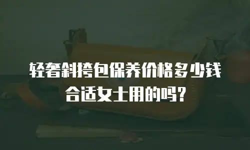轻奢斜挎包保养价格多少钱合适女士用的吗？