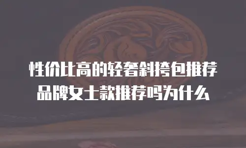 性价比高的轻奢斜挎包推荐品牌女士款推荐吗为什么