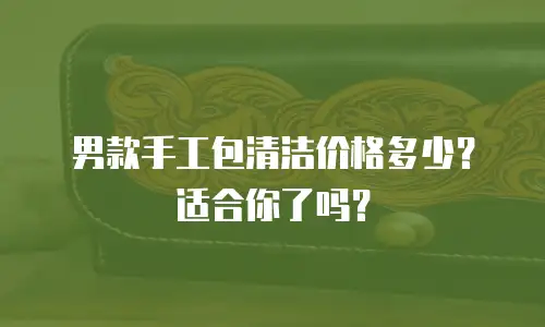 男款手工包清洁价格多少？适合你了吗？