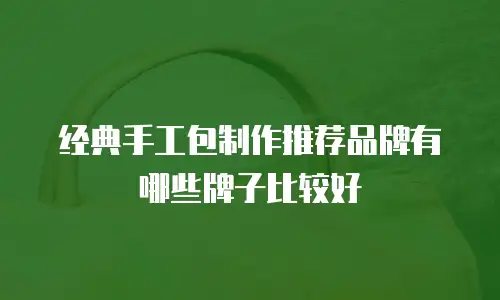 经典手工包制作推荐品牌有哪些牌子比较好