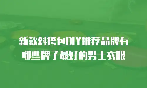 新款斜挎包DIY推荐品牌有哪些牌子最好的男士衣服