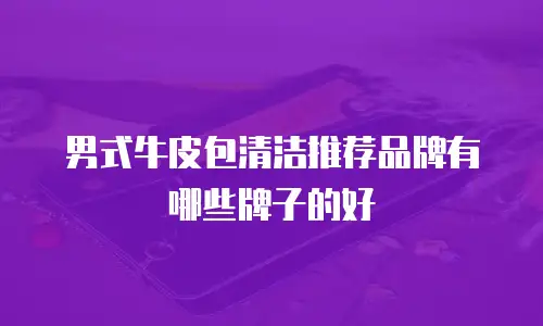 男式牛皮包清洁推荐品牌有哪些牌子的好