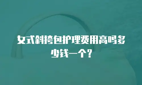 女式斜挎包护理费用高吗多少钱一个？