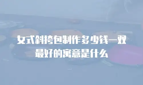 女式斜挎包制作多少钱一双最好的寓意是什么