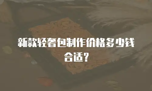新款轻奢包制作价格多少钱合适？