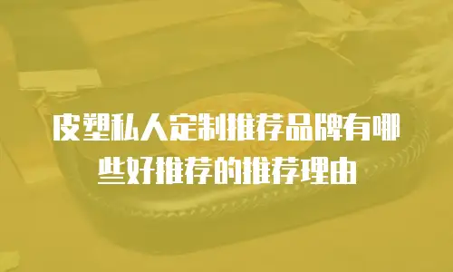 皮塑私人定制推荐品牌有哪些好推荐的推荐理由