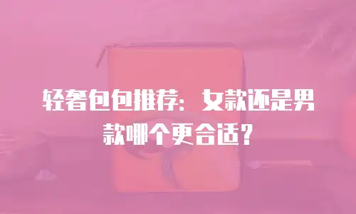 轻奢包包推荐：女款还是男款哪个更合适？