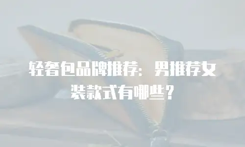 轻奢包品牌推荐：男推荐女装款式有哪些？