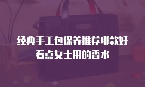 经典手工包保养推荐哪款好看点女士用的香水