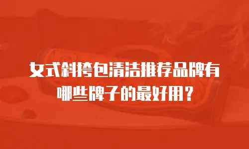 女式斜挎包清洁推荐品牌有哪些牌子的最好用？