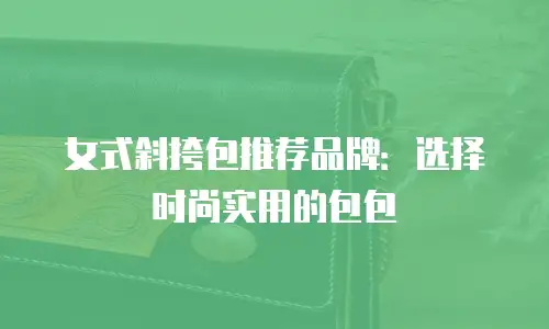 女式斜挎包推荐品牌：选择时尚实用的包包