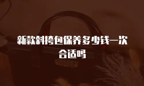 新款斜挎包保养多少钱一次合适吗