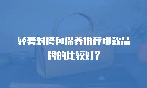 轻奢斜挎包保养推荐哪款品牌的比较好？
