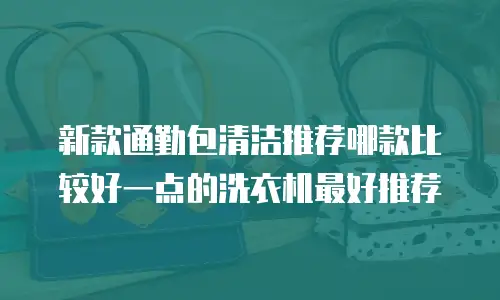 新款通勤包清洁推荐哪款比较好一点的洗衣机最好推荐