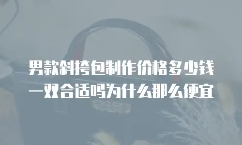 男款斜挎包制作价格多少钱一双合适吗为什么那么便宜