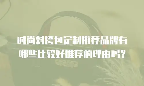 时尚斜挎包定制推荐品牌有哪些比较好推荐的理由吗？