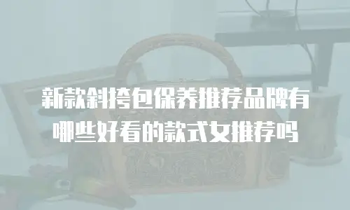 新款斜挎包保养推荐品牌有哪些好看的款式女推荐吗