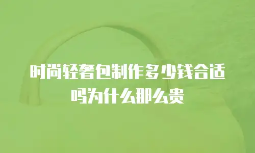时尚轻奢包制作多少钱合适吗为什么那么贵