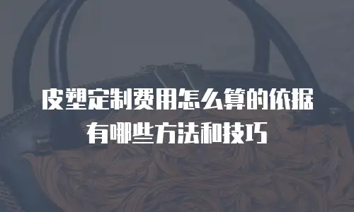 皮塑定制费用怎么算的依据有哪些方法和技巧