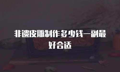 非遗皮雕制作多少钱一副最好合适