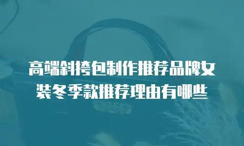 高端斜挎包制作推荐品牌女装冬季款推荐理由有哪些