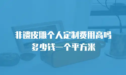 非遗皮雕个人定制费用高吗多少钱一个平方米