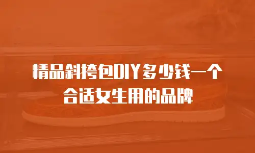 精品斜挎包DIY多少钱一个合适女生用的品牌