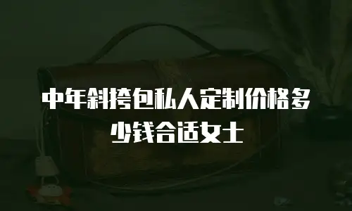 中年斜挎包私人定制价格多少钱合适女士