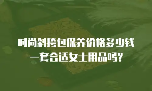 时尚斜挎包保养价格多少钱一套合适女士用品吗？